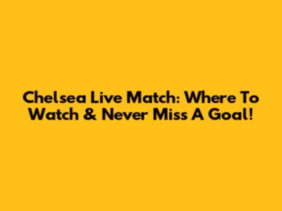 Chelsea Live Match: Where To Watch & Never Miss A Goal!