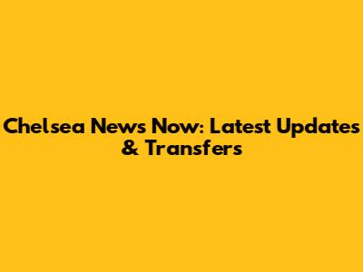 Chelsea News Now: Latest Updates & Transfers