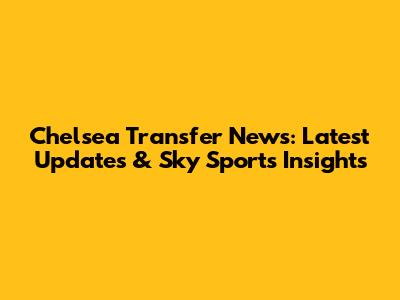 Chelsea Transfer News: Latest Updates & Sky Sports Insights