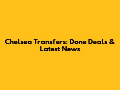 Chelsea Transfers: Done Deals & Latest News