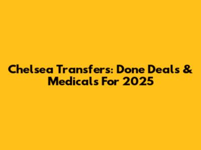 Chelsea Transfers: Done Deals & Medicals For 2025