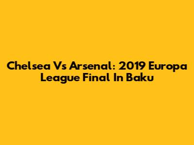 Chelsea Vs Arsenal: 2019 Europa League Final In Baku