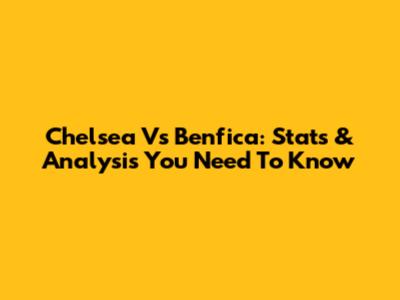 Chelsea Vs Benfica: Stats & Analysis You Need To Know