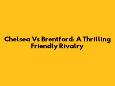 Chelsea Vs Brentford: A Thrilling Friendly Rivalry