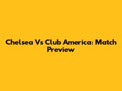 Chelsea Vs Club America: Match Preview