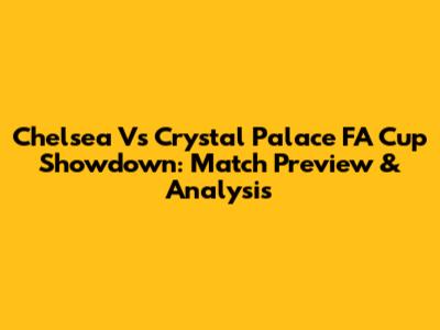 Chelsea Vs Crystal Palace FA Cup Showdown: Match Preview & Analysis