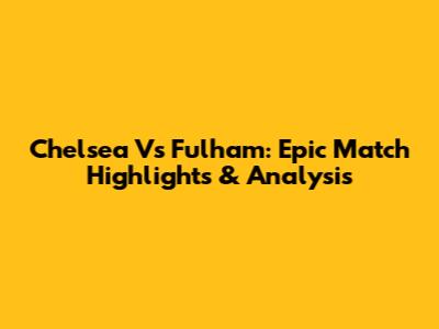 Chelsea Vs Fulham: Epic Match Highlights & Analysis
