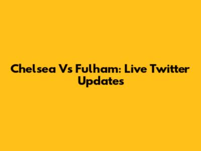 Chelsea Vs Fulham: Live Twitter Updates