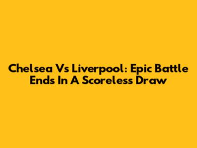 Chelsea Vs Liverpool: Epic Battle Ends In A Scoreless Draw