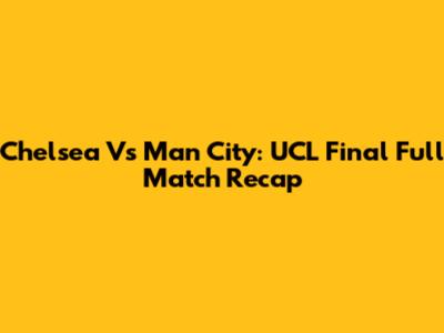 Chelsea Vs Man City: UCL Final Full Match Recap