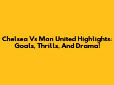 Chelsea Vs Man United Highlights: Goals, Thrills, And Drama!