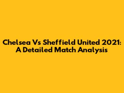 Chelsea Vs Sheffield United 2021: A Detailed Match Analysis