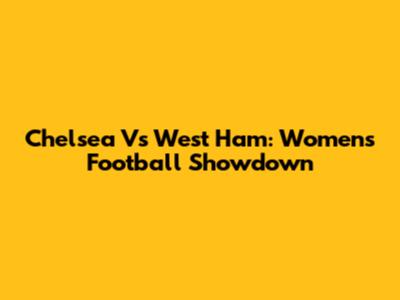 Chelsea Vs West Ham: Women's Football Showdown