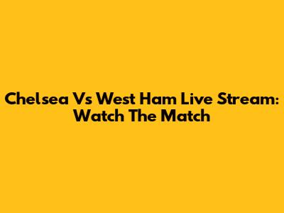 Chelsea Vs West Ham Live Stream: Watch The Match