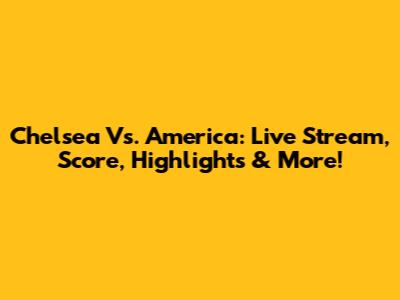 Chelsea Vs. America: Live Stream, Score, Highlights & More!