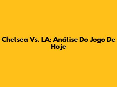 Chelsea Vs. LA: Análise Do Jogo De Hoje