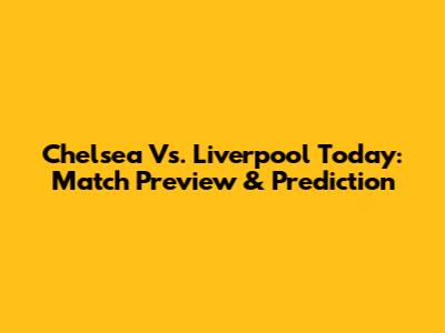 Chelsea Vs. Liverpool Today: Match Preview & Prediction