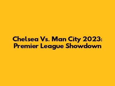 Chelsea Vs. Man City 2023: Premier League Showdown
