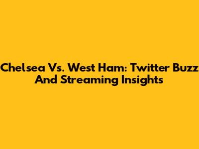 Chelsea Vs. West Ham: Twitter Buzz And Streaming Insights