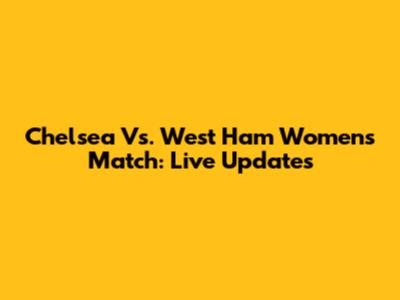 Chelsea Vs. West Ham Women's Match: Live Updates