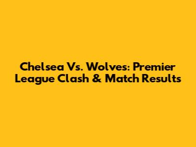 Chelsea Vs. Wolves: Premier League Clash & Match Results