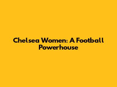Chelsea Women: A Football Powerhouse