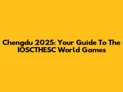 Chengdu 2025: Your Guide To The IOSCTHESC World Games