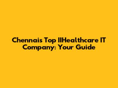 Chennai's Top IIHealthcare IT Company: Your Guide