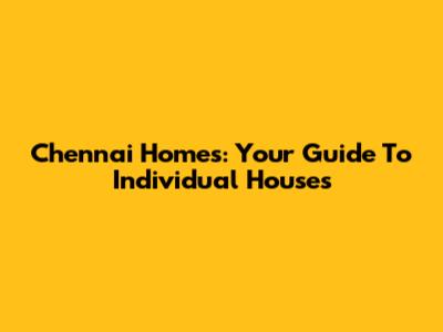 Chennai Homes: Your Guide To Individual Houses