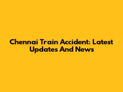 Chennai Train Accident: Latest Updates And News