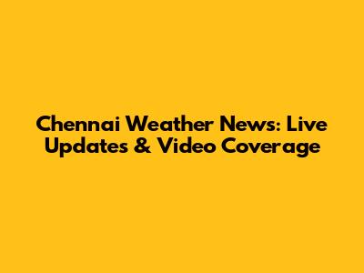 Chennai Weather News: Live Updates & Video Coverage