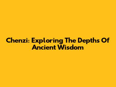 Chenzi: Exploring The Depths Of Ancient Wisdom