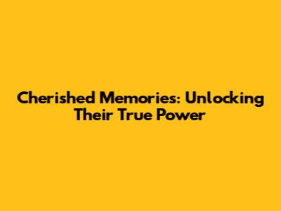 Cherished Memories: Unlocking Their True Power