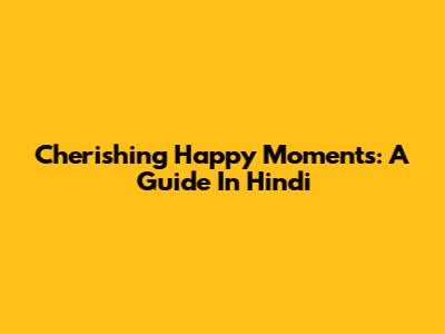 Cherishing Happy Moments: A Guide In Hindi