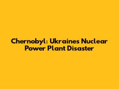 Chernobyl: Ukraine's Nuclear Power Plant Disaster