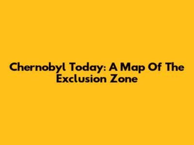 Chernobyl Today: A Map Of The Exclusion Zone