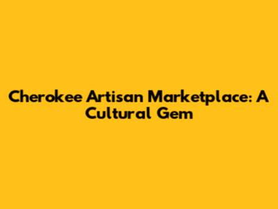 Cherokee Artisan Marketplace: A Cultural Gem