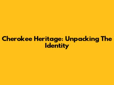 Cherokee Heritage: Unpacking The Identity