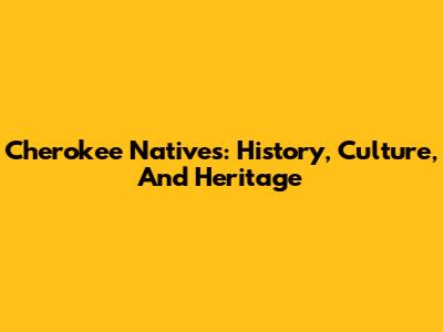 Cherokee Natives: History, Culture, And Heritage
