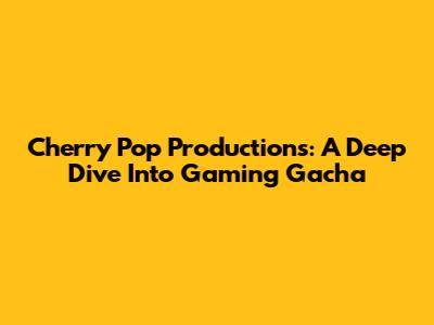 Cherry Pop Productions: A Deep Dive Into Gaming Gacha