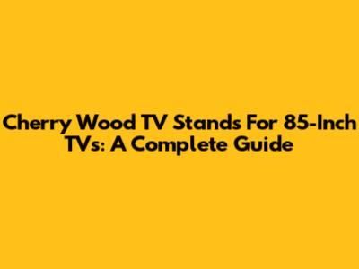 Cherry Wood TV Stands For 85-Inch TVs: A Complete Guide