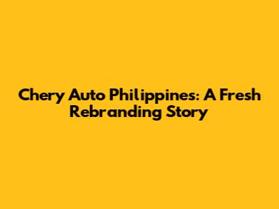 Chery Auto Philippines: A Fresh Rebranding Story