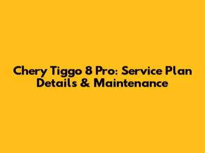 Chery Tiggo 8 Pro: Service Plan Details & Maintenance