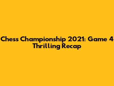 Chess Championship 2021: Game 4 Thrilling Recap