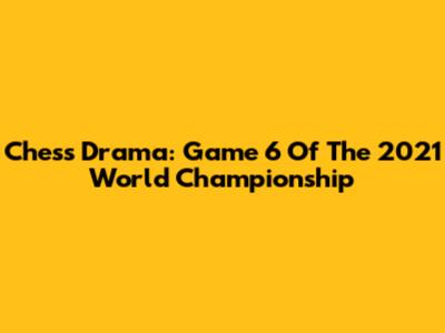 Chess Drama: Game 6 Of The 2021 World Championship