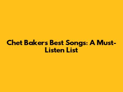 Chet Baker's Best Songs: A Must-Listen List