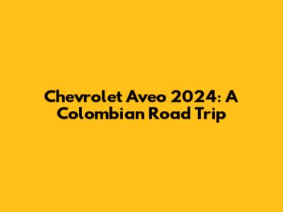 Chevrolet Aveo 2024: A Colombian Road Trip