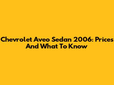 Chevrolet Aveo Sedan 2006: Prices And What To Know