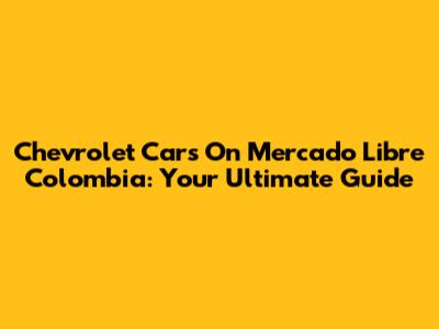 Chevrolet Cars On Mercado Libre Colombia: Your Ultimate Guide