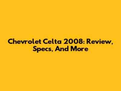 Chevrolet Celta 2008: Review, Specs, And More